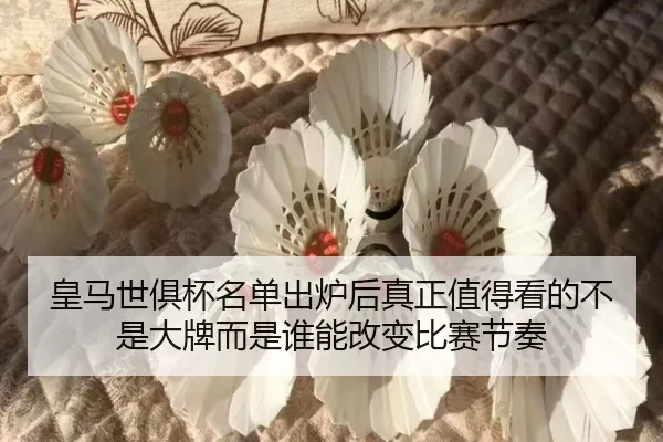 皇马世俱杯名单出炉后真正值得看的不是大牌而是谁能改变比赛节奏