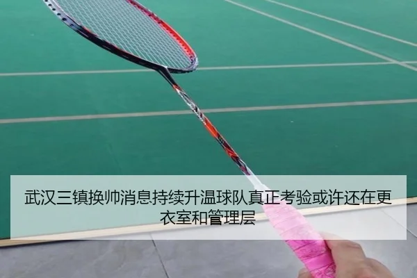 武汉三镇换帅消息持续升温球队真正考验或许还在更衣室和管理层