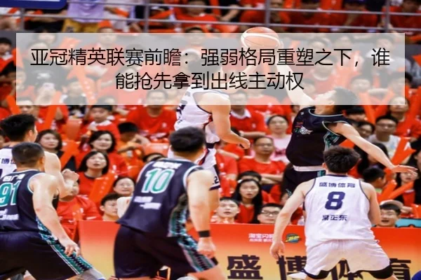 亚冠精英联赛前瞻：强弱格局重塑之下，谁能抢先拿到出线主动权