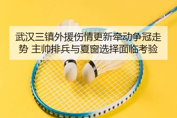 武汉三镇外援伤情更新牵动争冠走势 主帅排兵与夏窗选择面临考验