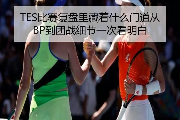 TES比赛复盘里藏着什么门道从BP到团战细节一次看明白
