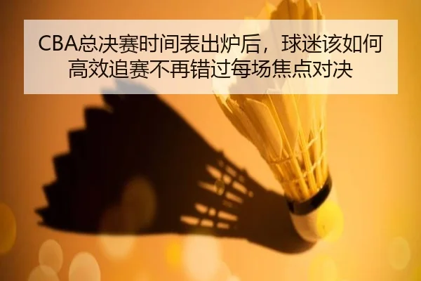 CBA总决赛时间表出炉后，球迷该如何高效追赛不再错过每场焦点对决（oubo）
